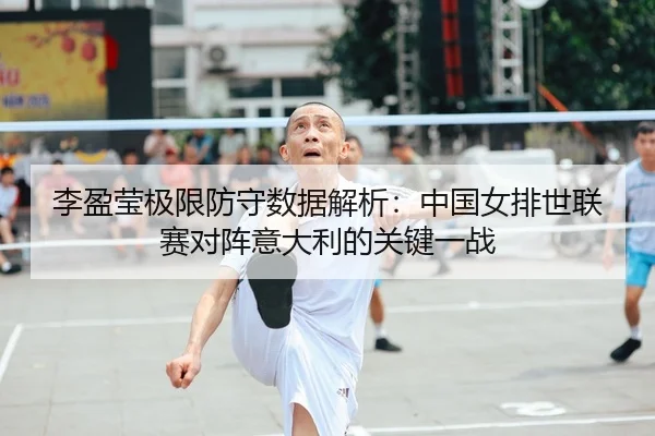 李盈莹极限防守数据解析：中国女排世联赛对阵意大利的关键一战