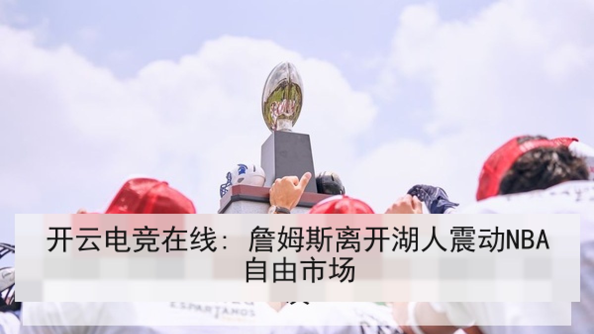 开云电竞在线: 詹姆斯离开湖人震动NBA自由市场