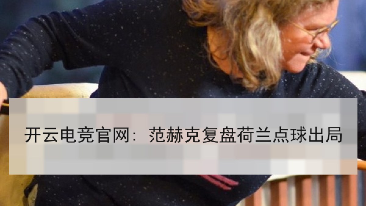 开云电竞官网: 范赫克复盘荷兰点球出局 开云电竞官网: 范赫克复盘荷兰点球出局