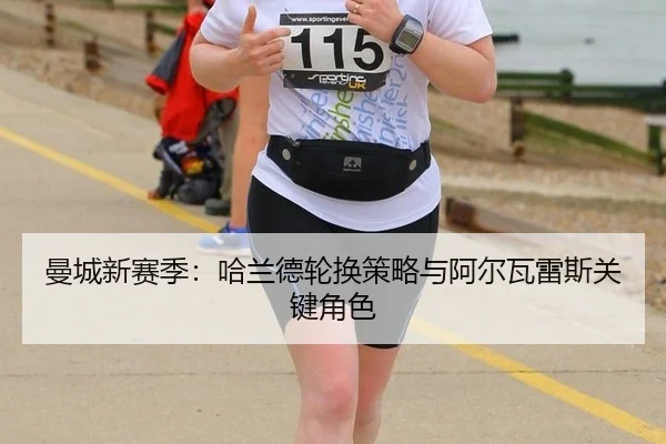 曼城新赛季：哈兰德轮换策略与阿尔瓦雷斯关键角色