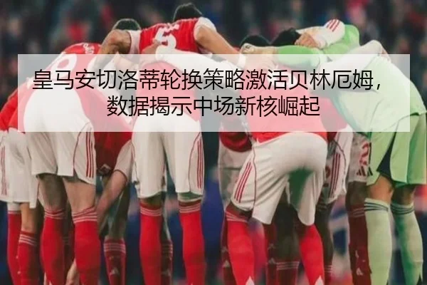 皇马安切洛蒂轮换策略激活贝林厄姆，数据揭示中场新核崛起