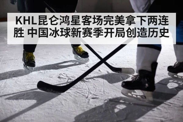 KHL昆仑鸿星客场完美拿下两连胜 中国冰球新赛季开局创造历史