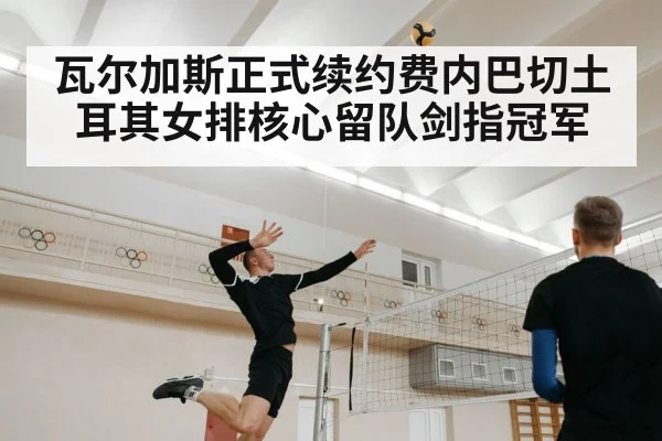 瓦尔加斯正式续约费内巴切土耳其女排核心留队剑指冠军