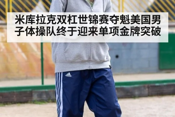 米库拉克双杠世锦赛夺魁美国男子体操队终于迎来单项金牌突破