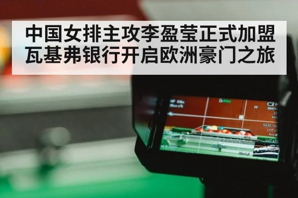 中国女排主攻李盈莹正式加盟瓦基弗银行开启欧洲豪门之旅