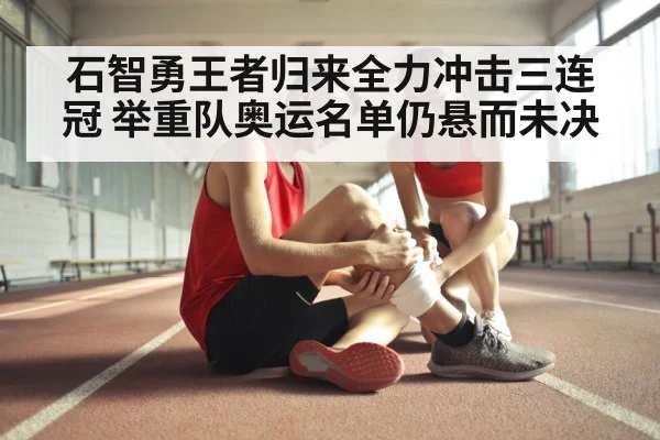 石智勇王者归来全力冲击三连冠 举重队奥运名单仍悬而未决