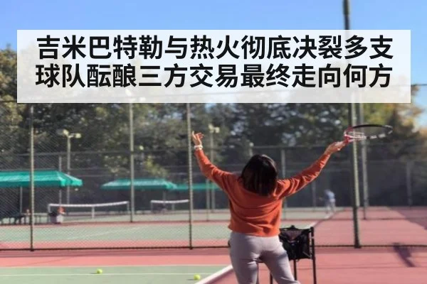 吉米巴特勒与热火彻底决裂多支球队酝酿三方交易最终走向何方