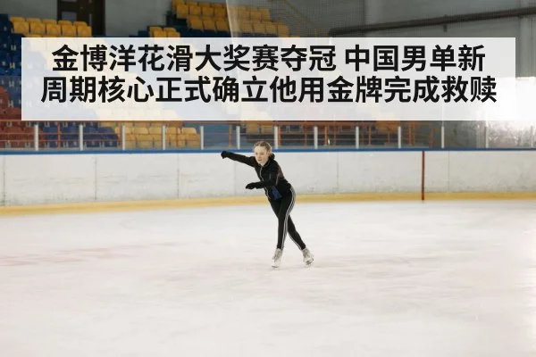 金博洋花滑大奖赛夺冠 中国男单新周期核心正式确立他用金牌完成救赎