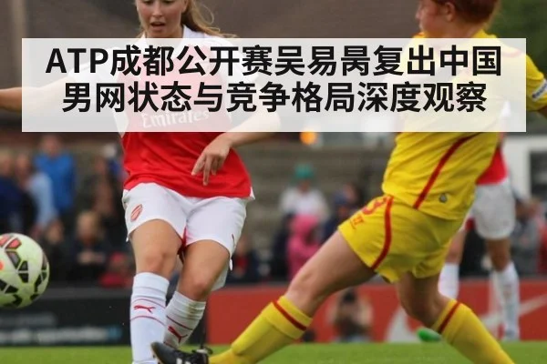 ATP成都公开赛吴易昺复出中国男网状态与竞争格局深度观察